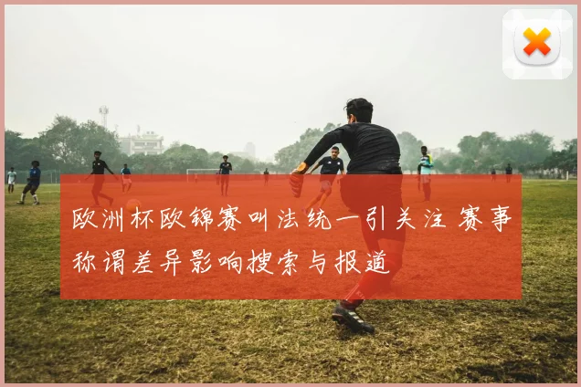 欧洲杯欧锦赛叫法统一引关注 赛事称谓差异影响搜索与报道