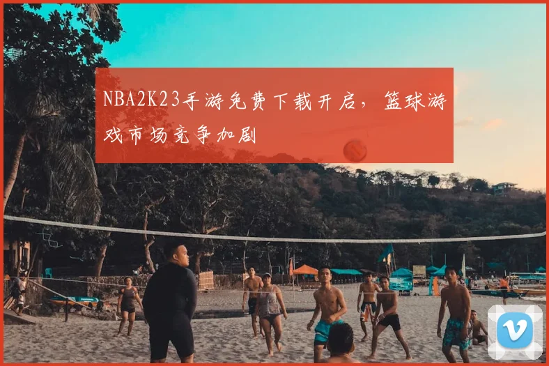 NBA2K23手游免费下载开启，篮球游戏市场竞争加剧