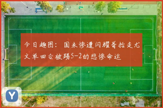 今日趣图:国米惨遭闪耀哥抬走尤文单回合被踢5-2的悲惨命运