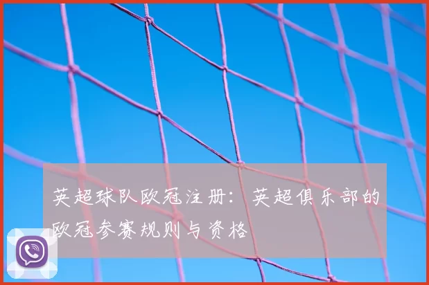 英超球队欧冠注册：英超俱乐部的欧冠参赛规则与资格