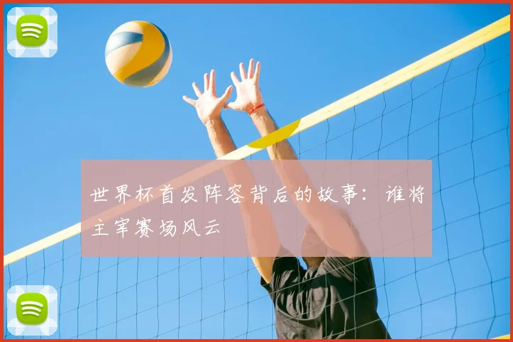 世界杯首发阵容背后的故事：谁将主宰赛场风云