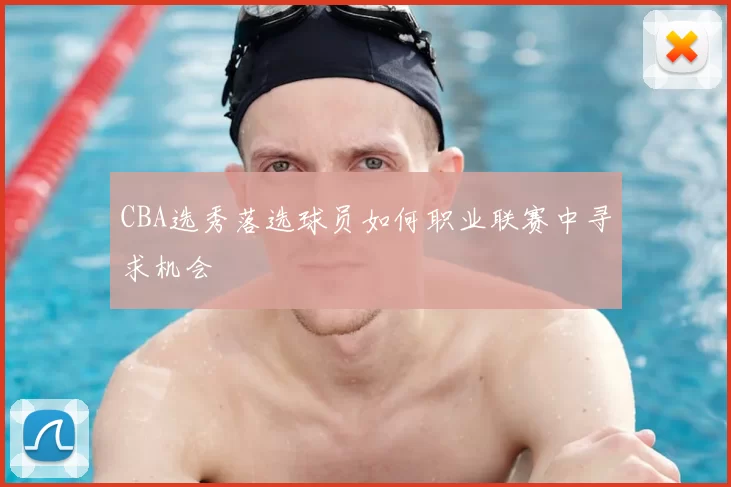 CBA选秀落选球员如何职业联赛中寻求机会