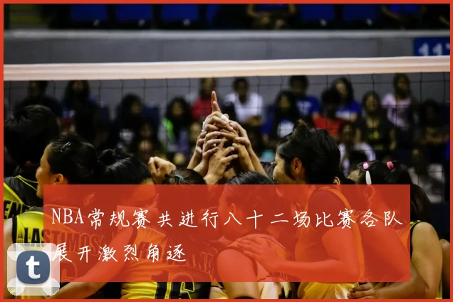 NBA常规赛共进行八十二场比赛各队展开激烈角逐