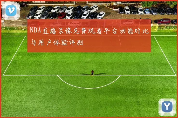 NBA直播录像免费观看平台功能对比与用户体验评测
