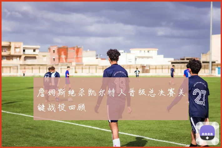 詹姆斯绝杀凯尔特人晋级总决赛关键战役回顾