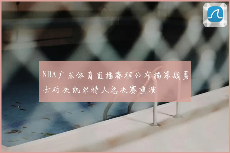 NBA广东体育直播赛程公布揭幕战勇士对决凯尔特人总决赛重演