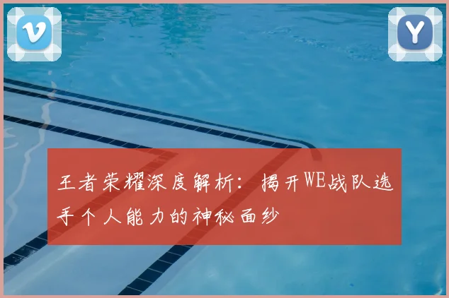 王者荣耀深度解析:揭开WE战队选手个人能力的神秘面纱