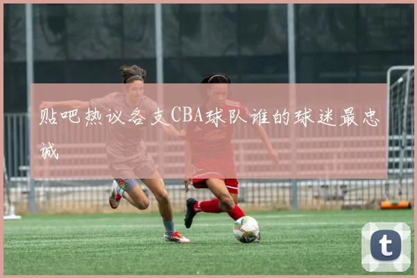 贴吧热议各支CBA球队谁的球迷最忠诚