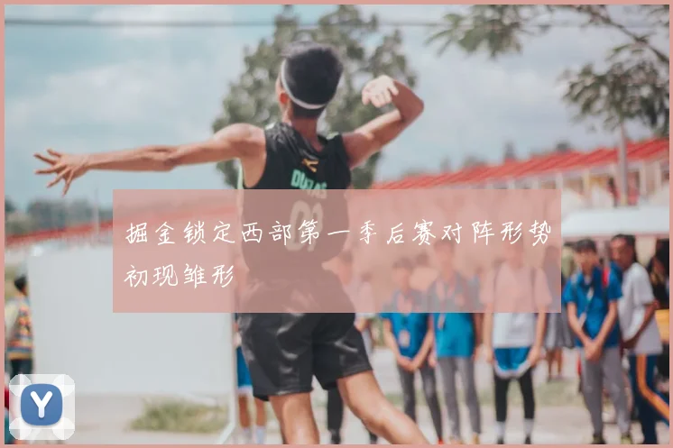 掘金锁定西部第一季后赛对阵形势初现雏形