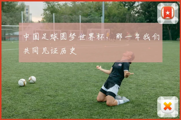 中国足球圆梦世界杯,那一年我们共同见证历史