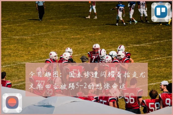 今日趣图:国米惨遭闪耀哥抬走尤文单回合被踢5-2的悲惨命运