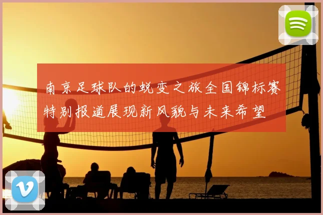 南京足球队的蜕变之旅全国锦标赛特别报道展现新风貌与未来希望