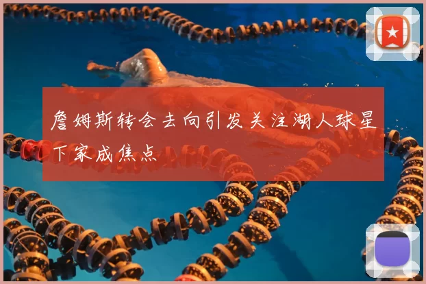 詹姆斯转会去向引发关注湖人球星下家成焦点