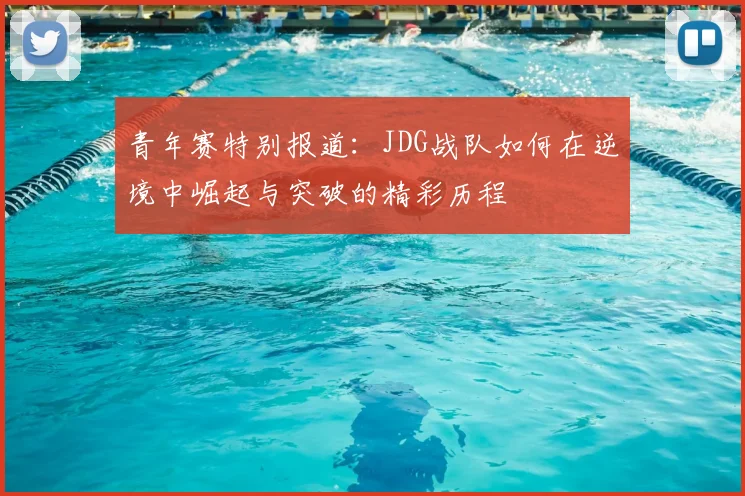 青年赛特别报道:JDG战队如何在逆境中崛起与突破的精彩历程