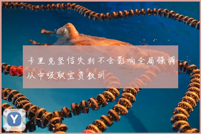 卡里克坚信失利不会影响全局强调从中吸取宝贵教训