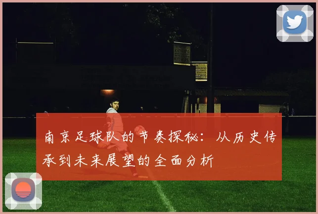 南京足球队的节奏探秘:从历史传承到未来展望的全面分析
