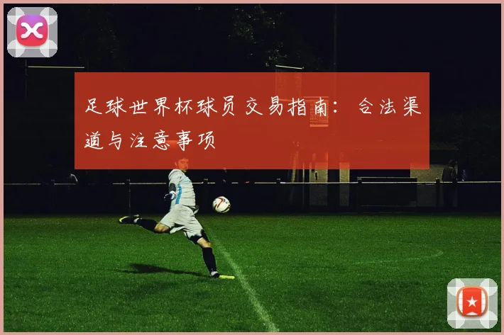 足球世界杯球员交易指南:合法渠道与注意事项