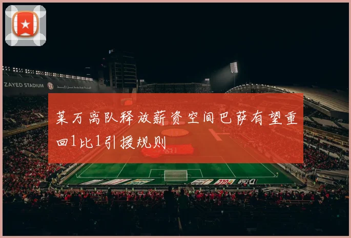 莱万离队释放薪资空间巴萨有望重回1比1引援规则