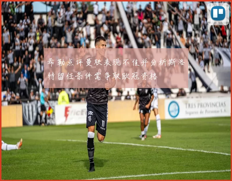 希勒点评曼联表现不佳并分析斯洛特留任条件需争取欧冠资格