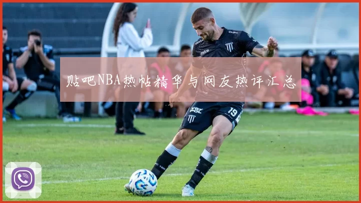 贴吧NBA热帖精华与网友热评汇总