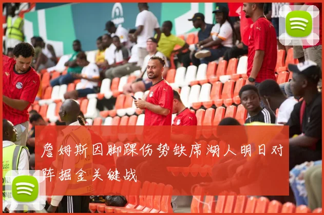 詹姆斯因脚踝伤势缺席湖人明日对阵掘金关键战