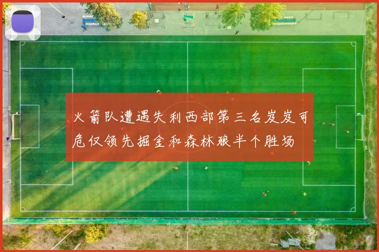 火箭队遭遇失利西部第三名岌岌可危仅领先掘金和森林狼半个胜场