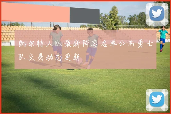 凯尔特人队最新阵容名单公布勇士队交易动态更新