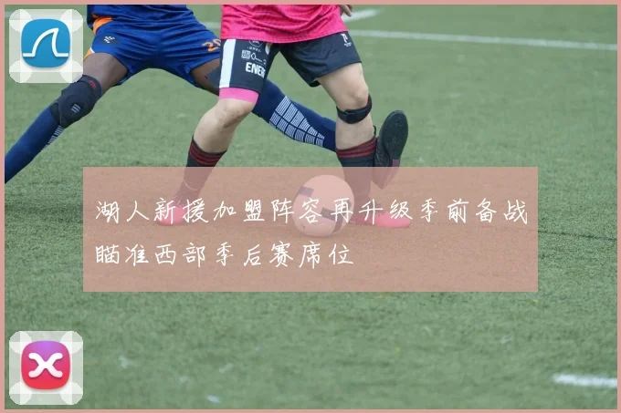 湖人新援加盟阵容再升级季前备战瞄准西部季后赛席位