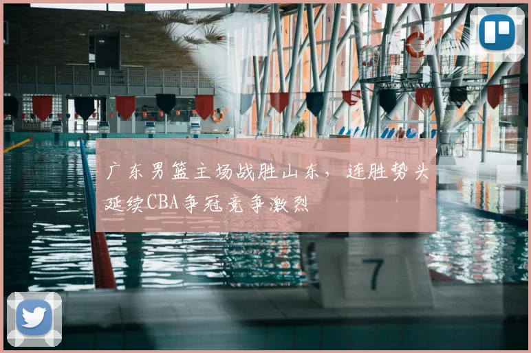 广东男篮主场战胜山东,连胜势头延续CBA争冠竞争激烈
