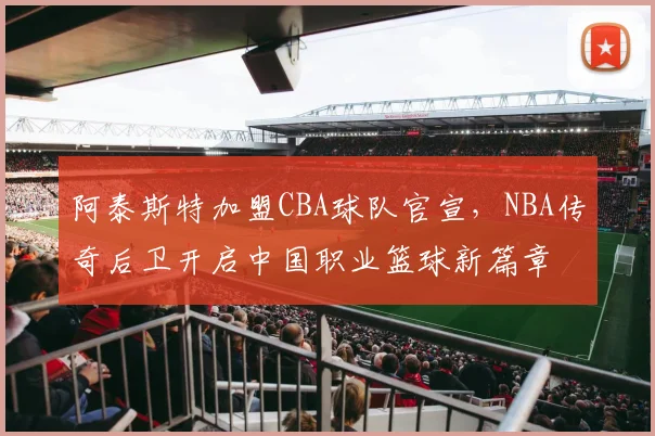 阿泰斯特加盟CBA球队官宣,NBA传奇后卫开启中国职业篮球新篇章