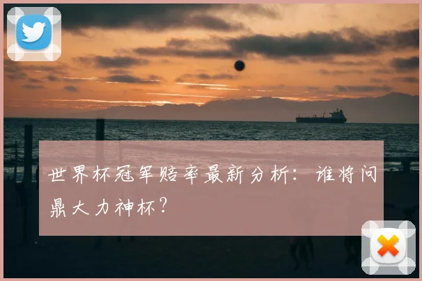 世界杯冠军赔率最新分析:谁将问鼎大力神杯?