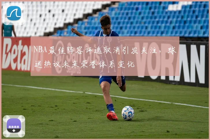 NBA最佳阵容评选取消引发关注,球迷热议未来荣誉体系变化
