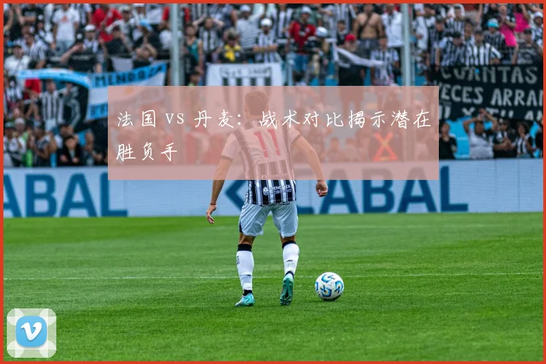 法国 vs 丹麦:战术对比揭示潜在胜负手