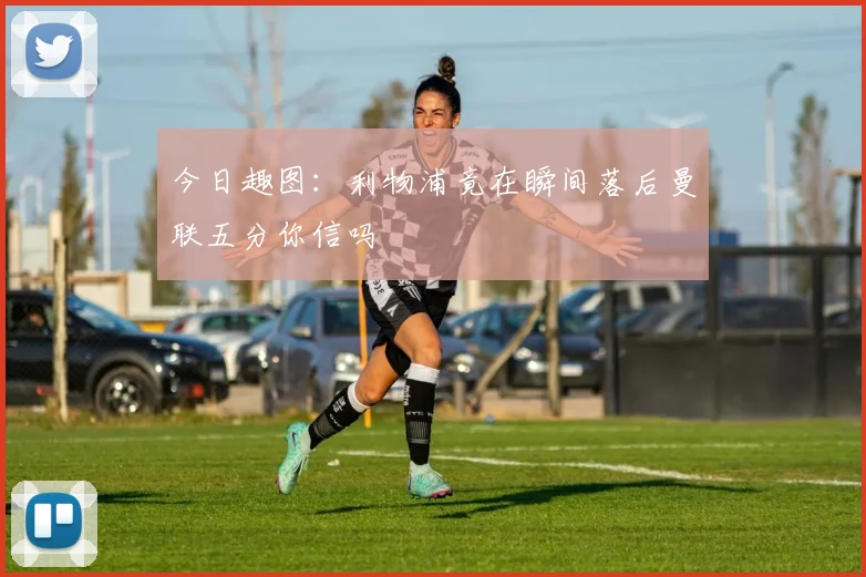 今日趣图:利物浦竟在瞬间落后曼联五分你信吗