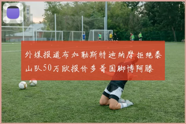 外媒报道布加勒斯特迪纳摩拒绝泰山队50万欧报价多哥国脚博阿滕
