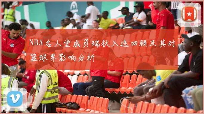 NBA名人堂成员瑞秋入选回顾及其对篮球界影响分析