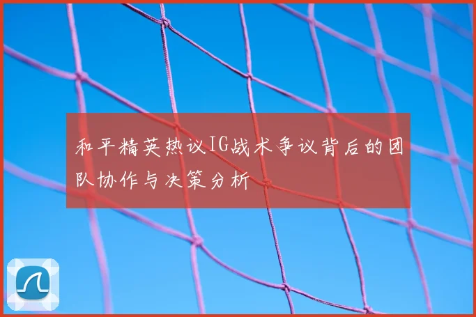 和平精英热议IG战术争议背后的团队协作与决策分析