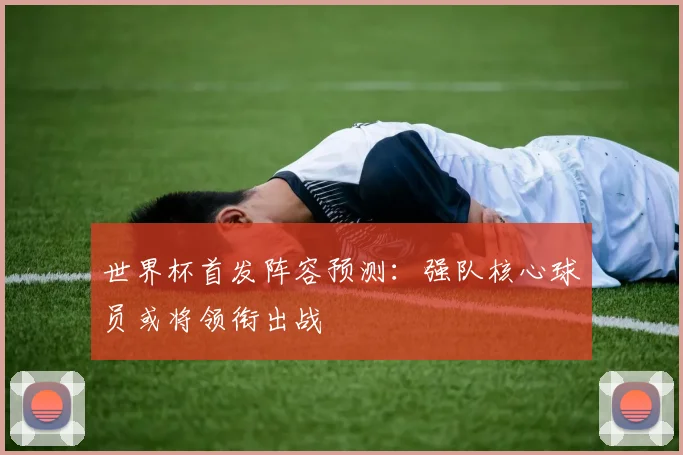 世界杯首发阵容预测：强队核心球员或将领衔出战