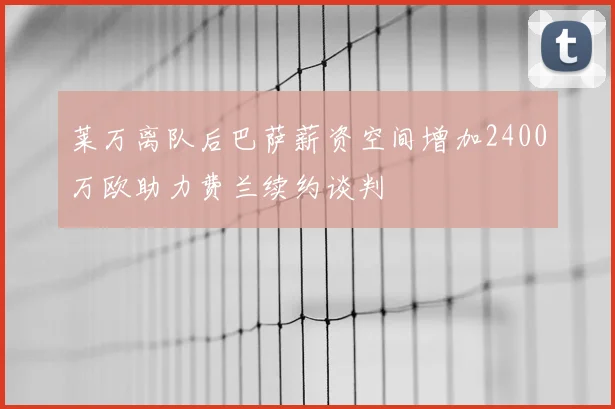 莱万离队后巴萨薪资空间增加2400万欧助力费兰续约谈判