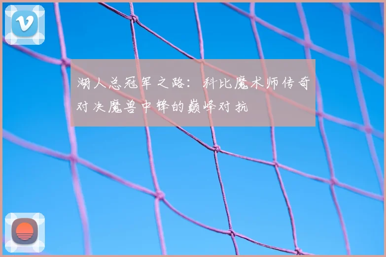 湖人总冠军之路：科比魔术师传奇对决魔兽中锋的巅峰对抗