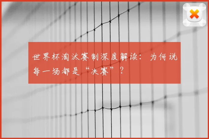 世界杯淘汰赛制深度解读:为何说每一场都是“决赛”?