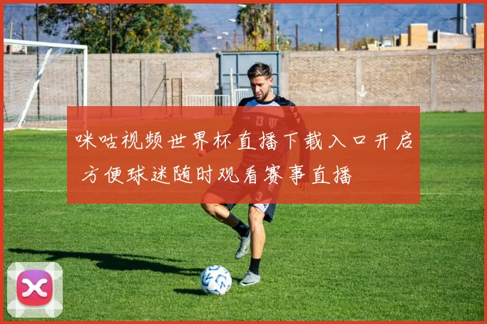 咪咕视频世界杯直播下载入口开启 方便球迷随时观看赛事直播