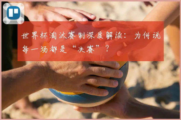 世界杯淘汰赛制深度解读:为何说每一场都是“决赛”?
