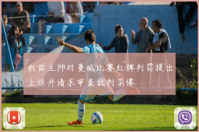 利兹主帅对曼城比赛红牌判罚提出上诉并请求审查裁判录像
