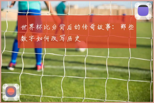 世界杯比分背后的传奇故事:那些数字如何改写历史