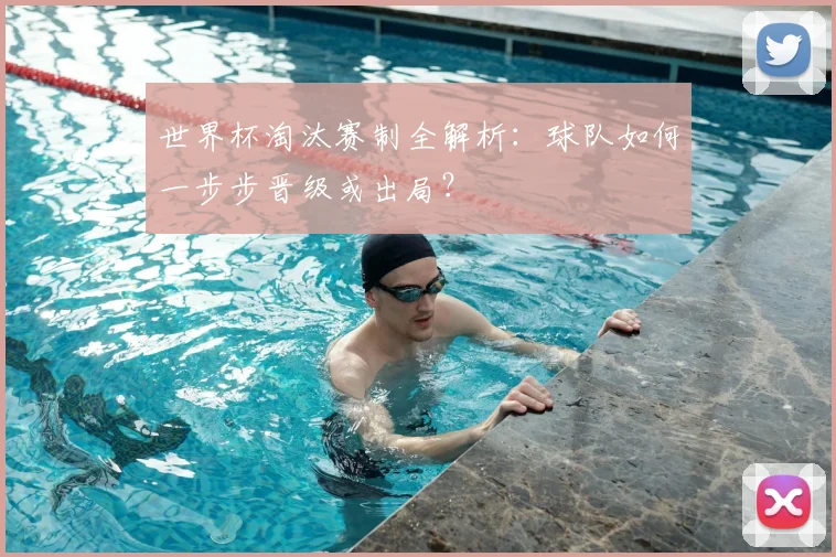 世界杯淘汰赛制全解析:球队如何一步步晋级或出局?