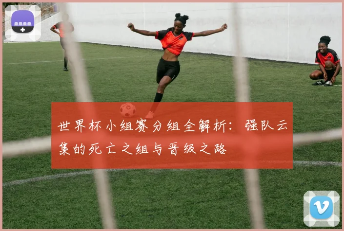 世界杯小组赛分组全解析：强队云集的死亡之组与晋级之路