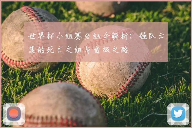 世界杯小组赛分组全解析:强队云集的死亡之组与晋级之路
