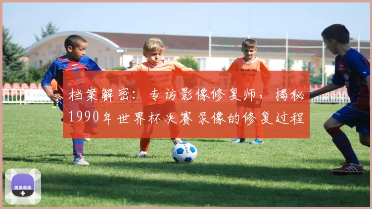 档案解密：专访影像修复师，揭秘1990年世界杯决赛录像的修复过程