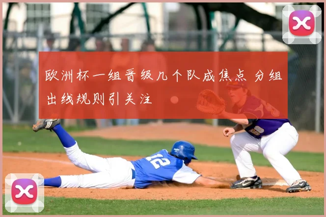 欧洲杯一组晋级几个队成焦点 分组出线规则引关注